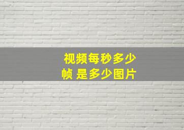 视频每秒多少帧 是多少图片